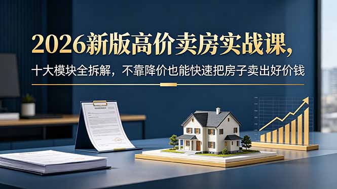2026新版高价卖房实战课，十大模块全拆解，不靠降价也能快速把房子卖出好价钱-紫橙资源网