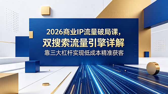2026商业IP流量破局课，双搜索流量引擎详解，靠三大杠杆实现低成本精准获客-紫橙资源网