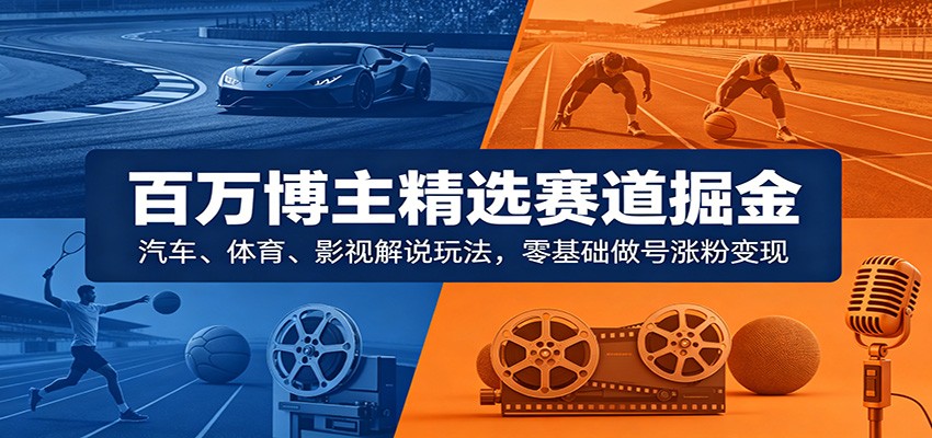 百万博主精选赛道掘金：汽车、体育、影视解说玩法，零基础做号涨粉变现-紫橙资源网