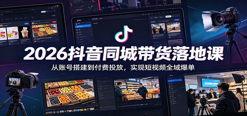 2026抖音同城带货落地课：从账号搭建到付费投放，实现短视频全域爆单-紫橙资源网