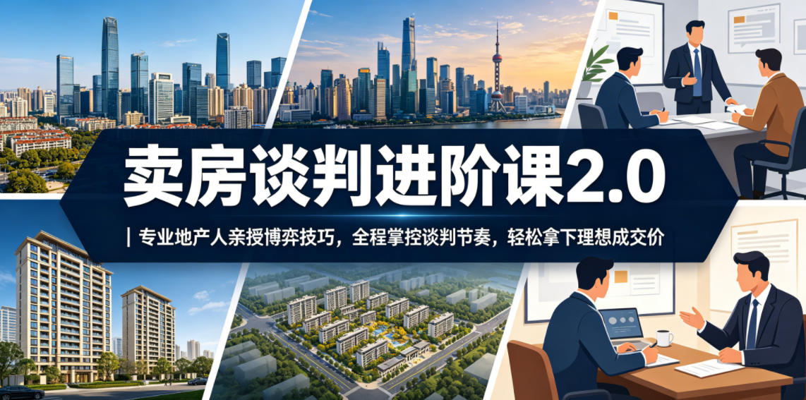 卖房谈判进阶课2.0｜专业地产人亲授博弈技巧，全程掌控谈判节奏，轻松拿下理想成交价-紫橙资源网