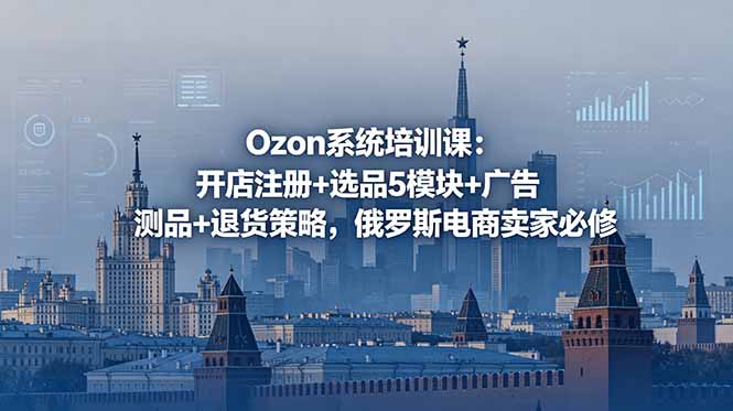 Ozon系统培训课：开店注册+选品5模块+广告测品+退货策略，俄罗斯电商卖家必修-紫橙资源网