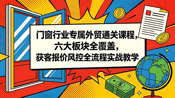 门窗行业专属外贸通关课程，六大板块全覆盖，获客报价风控全流程实战教学-紫橙资源网