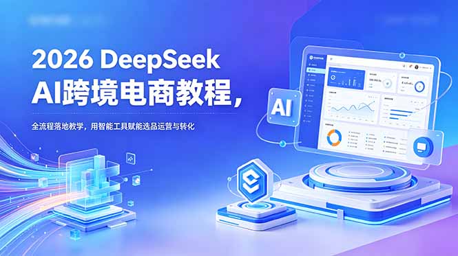 2026 DeepSeek AI跨境电商教程，全流程落地教学，用智能工具赋能选品运营与转化-紫橙资源网