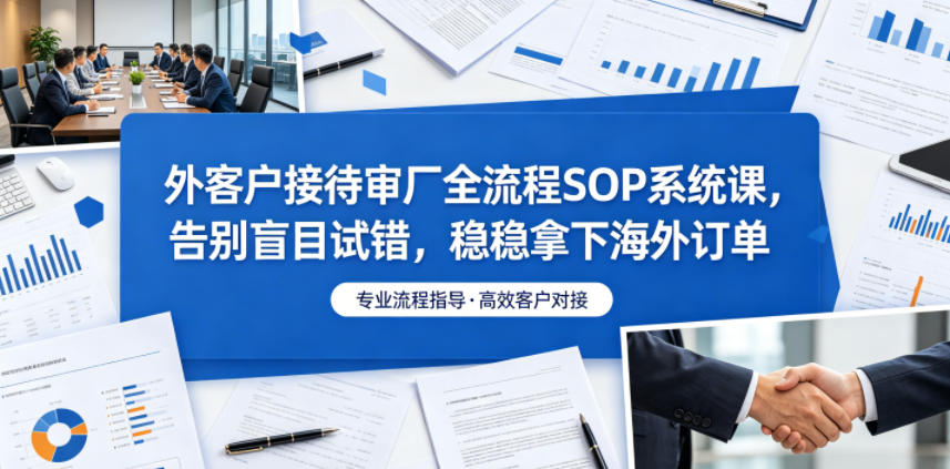 外客户接待审厂全流程SOP系统课，告别盲目试错，稳稳拿下海外订单-紫橙资源网