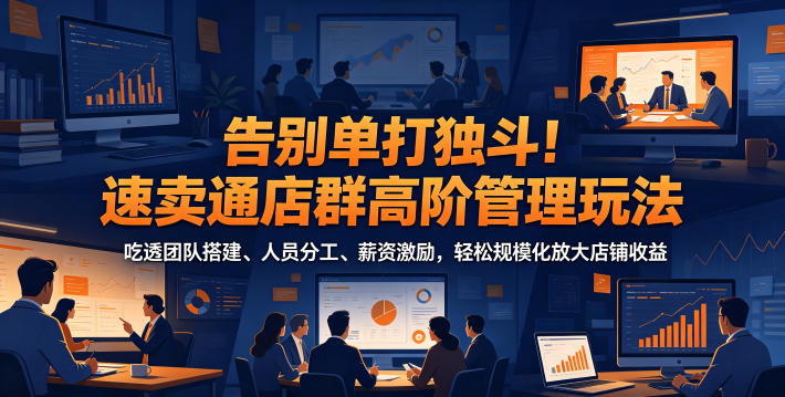 告别单打独斗！速卖通店群高阶管理玩法，吃透团队搭建、人员分工、薪资激励，轻松规模化放大店铺收益-紫橙资源网