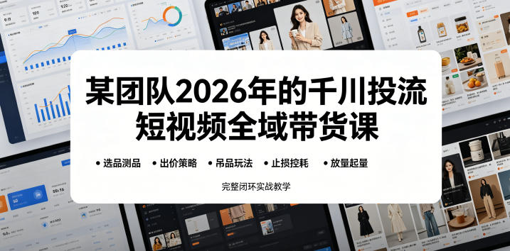 某团队2026年的千川投流短视频全域带货课，从选品测品、吊品玩法、止损控耗到放量起量，完整闭环实战教学-紫橙资源网