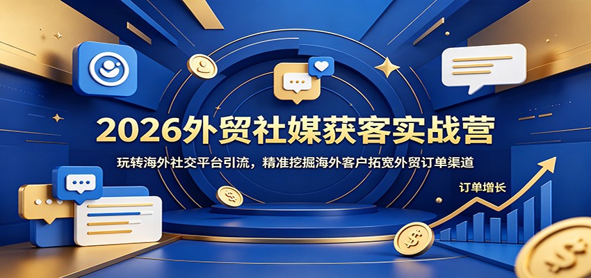 2026外贸社媒获客实战营：玩转海外社交平台引流，精准挖掘海外客户拓宽外贸订单渠道-紫橙资源网