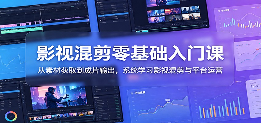 影视混剪零基础入门课:从素材获取到成片输出,系统学习影视混剪与平台运营-紫橙资源网
