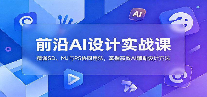 前沿AI设计实战课:精通SD、MJ与PS协同用法,掌握高效AI辅助设计方法-紫橙资源网