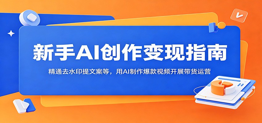 新手AI创作变现指南:精通去水印提文案等,用AI制作爆款视频开展带货运营-紫橙资源网
