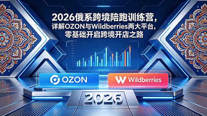 2026俄系跨境陪跑训练营,详解OZON与Wildberries两大平台,零基础开启跨境开店之路-紫橙资源网