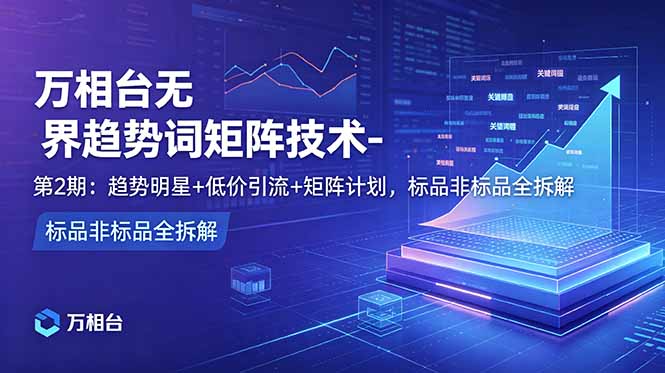 万相台无界趋势词矩阵技术-第2期:趋势明星+低价引流+矩阵计划,标品非标品全拆解-紫橙资源网
