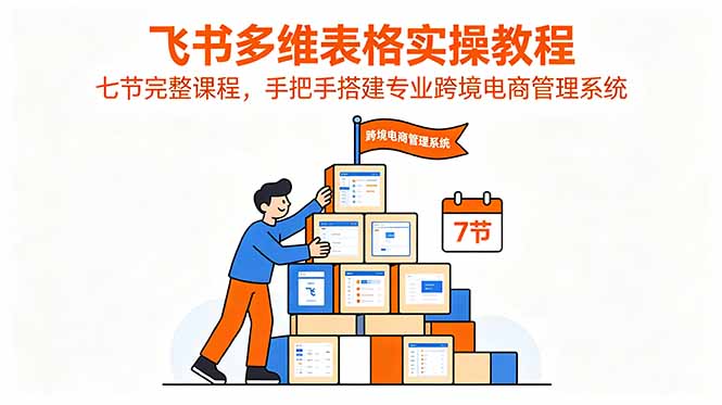 飞书多维表格实操教程,七节完整课程,手把手搭建专业跨境电商管理系统-紫橙资源网