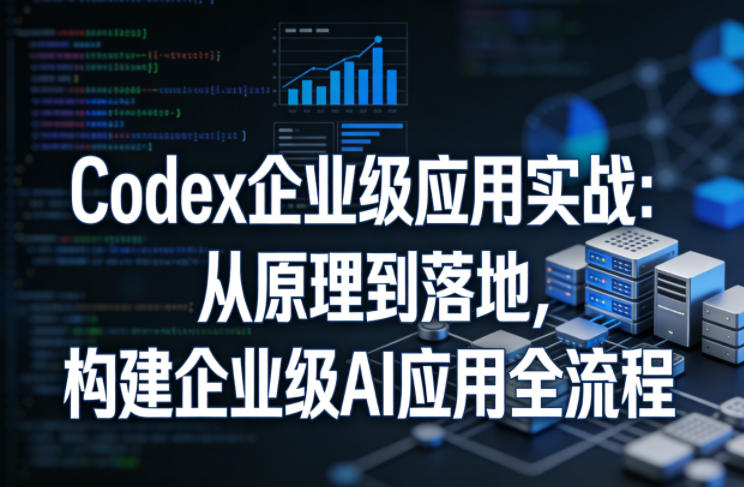Codex企业级应用实战:从原理到落地,构建企业级AI应用全流程(更新)-紫橙资源网