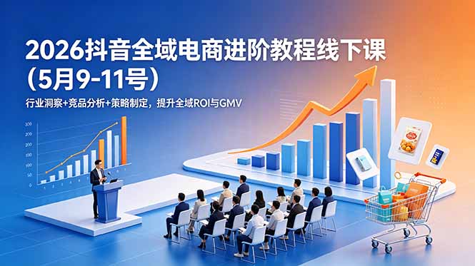 2026抖音全域电商进阶教程线下课(5月9-11号)行业洞察+竞品分析+策略制定,提升全域ROI与GMV-紫橙资源网