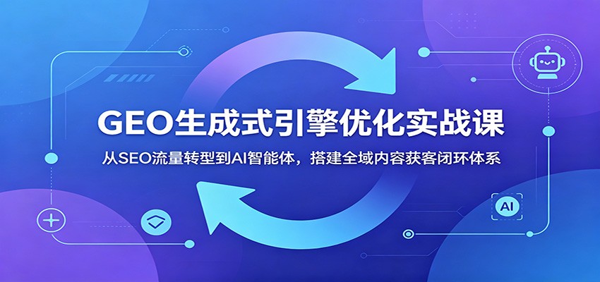 GEO生成式引擎优化实战课:从SEO流量转型到AI智能体,搭建全域内容获客闭环体系-紫橙资源网