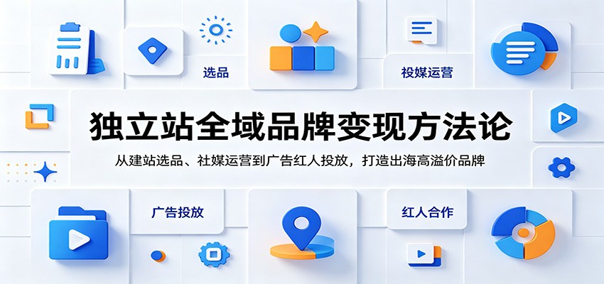 独立站全域品牌变现方法论:从建站选品、社媒运营到广告红人投放,打造出海高溢价品牌-紫橙资源网