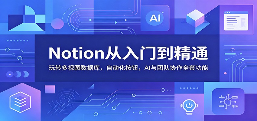 Notion从入门到精通:玩转多视图数据库,自动化按钮,AI与团队协作全套功能-紫橙资源网