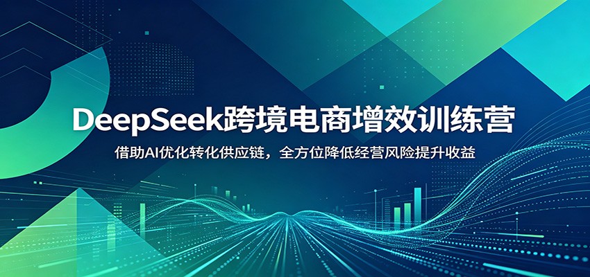 DeepSeek跨境电商增效训练营：借助AI优化转化供应链，全方位降低经营风险提升收益-紫橙资源网