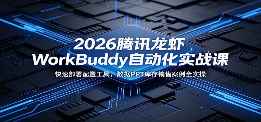 2026腾讯龙虾WorkBuddy自动化实战课：快速部署配置工具，数据PPT库存销售案例全实操-紫橙资源网