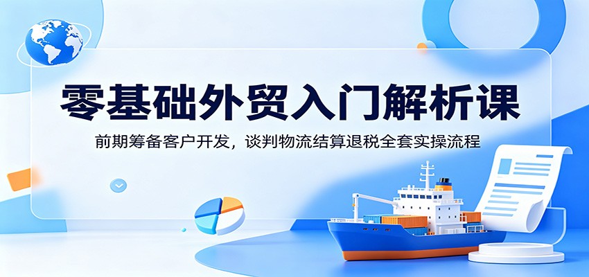 零基础外贸入门解析课：前期筹备客户开发，谈判物流结算退税全套实操流程-紫橙资源网