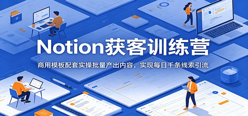 Notion获客训练营：商用模板配套实操批量产出内容，实现每日千条线索引流-紫橙资源网