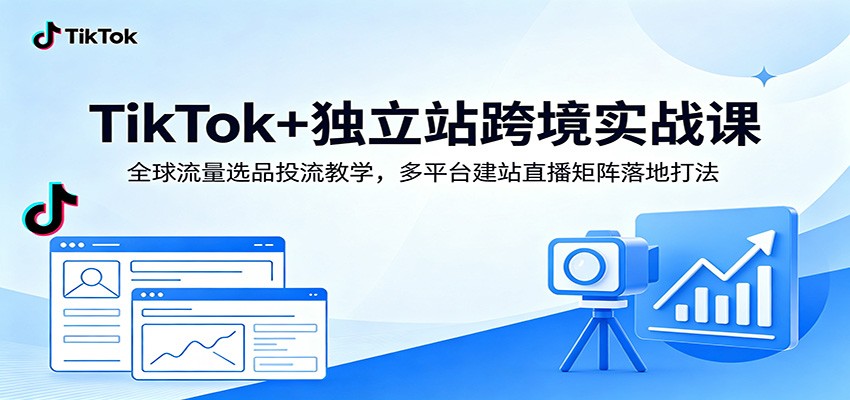 TikTok+独立站跨境实战课:全球流量选品投流教学,多平台建站直播矩阵落地打法-紫橙资源网