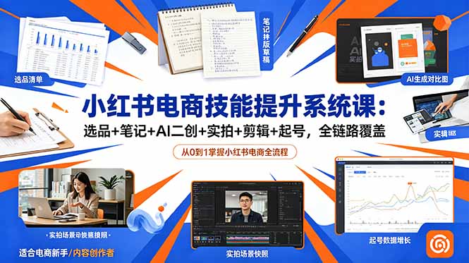 小红书电商技能提升系统课:选品+笔记+AI二创+实拍+剪辑+起号,全链路覆盖-紫橙资源网