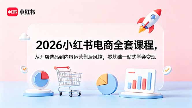 2026小红书电商全套课程，从开店选品到内容运营售后风控，零基础一站式学会变现-紫橙资源网
