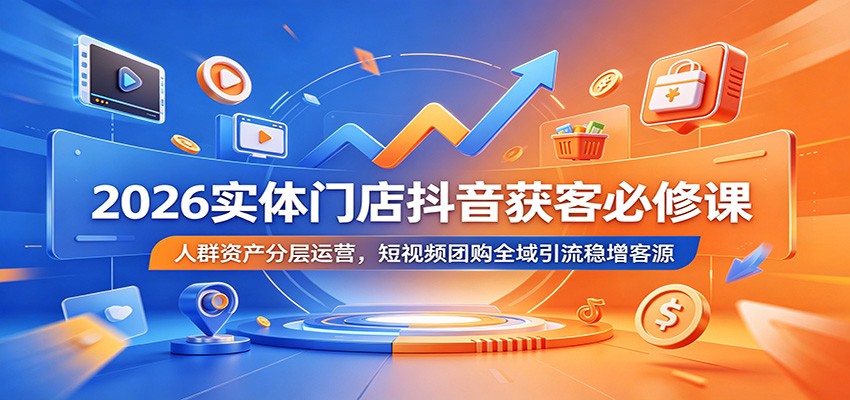 2026实体门店抖音获客必修课:人群资产分层运营,短视频团购全域引流稳增客源-紫橙资源网