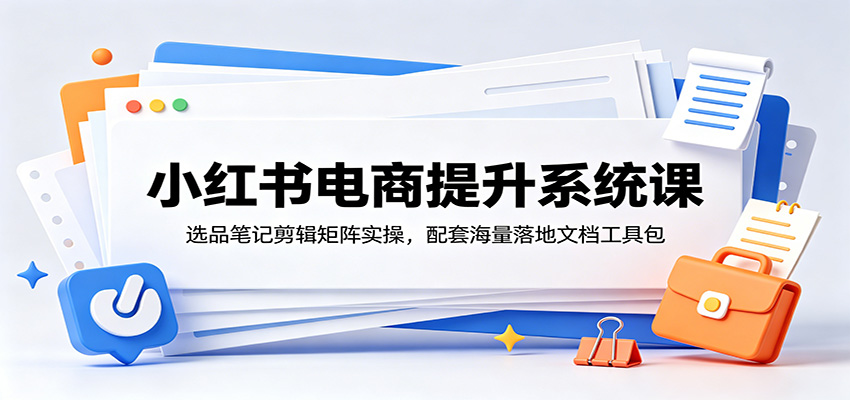 小红书电商提升系统课:选品笔记剪辑矩阵实操,配套海量落地文档工具包-紫橙资源网