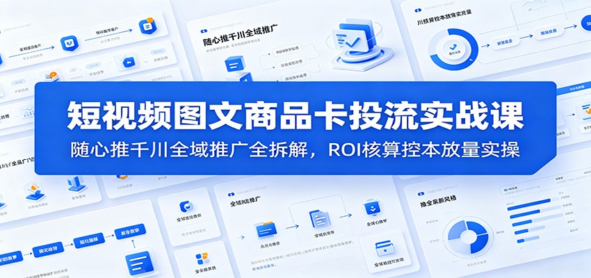 短视频图文商品卡投流实战课:随心推千川全域推广全拆解,ROI核算控本放量实操-紫橙资源网