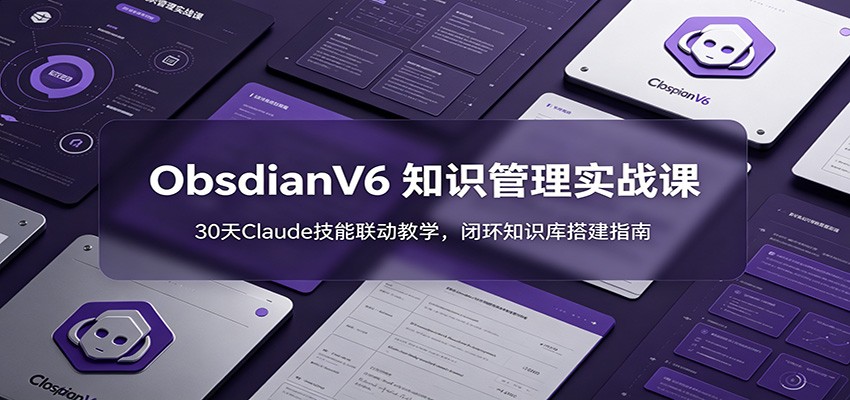 ObsidianV6 知识管理实战课:30天Claude技能联动教学,闭环知识库搭建指南-紫橙资源网