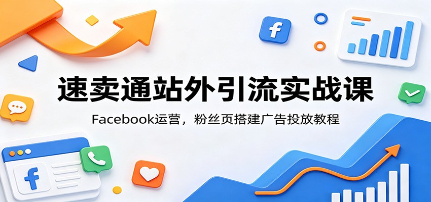 速卖通站外引流实战课：Facebook运营，粉丝页搭建广告投放教程-紫橙资源网