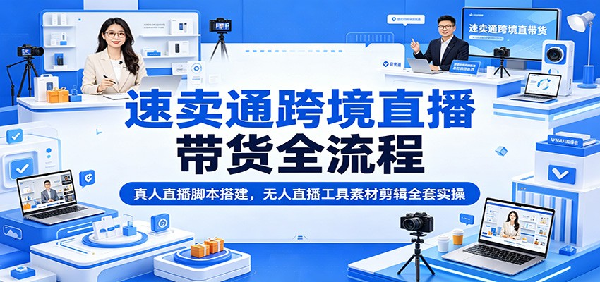 速卖通跨境直播带货全流程：真人直播脚本搭建，无人直播工具素材剪辑全套实操-紫橙资源网