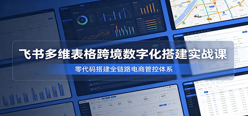 飞书多维表格跨境数字化搭建实战课，零代码搭建全链路电商管控体系-紫橙资源网
