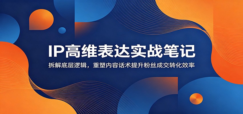 IP高维表达实战笔记：拆解底层逻辑，重塑内容话术提升粉丝成交转化效率-紫橙资源网