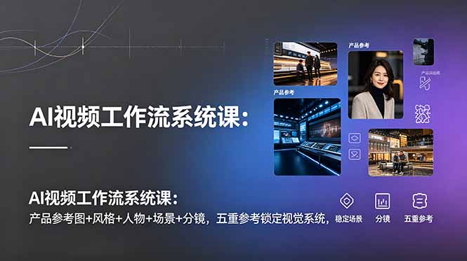 AI视频工作流系统课:产品参考图+风格+人物+场景+分镜,五重参考锁定视觉系统,稳定产出高质量视频-紫橙资源网