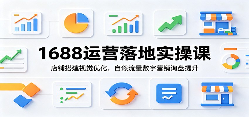 1688运营落地实操课:店铺搭建视觉优化,自然流量数字营销询盘提升-紫橙资源网
