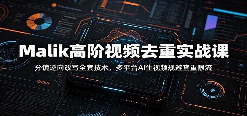 Malik高阶视频去重实战课：分镜逆向改写全套技术，多平台AI生视频规避查重限流-紫橙资源网