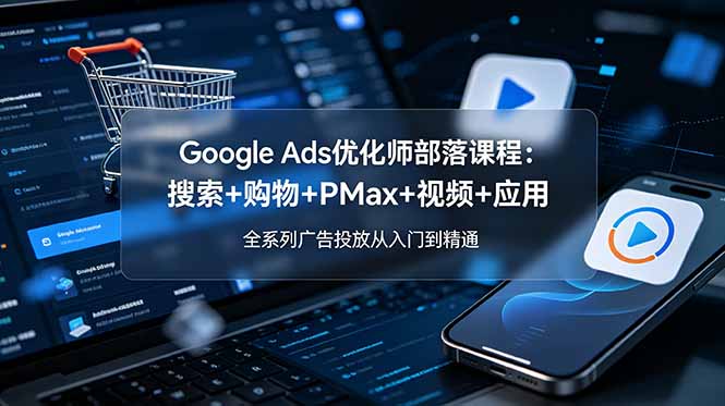 Google Ads优化师部落课程-更新2026：搜索+购物+PMax+视频+应用，全系列广告投放从入门到精通-紫橙资源网