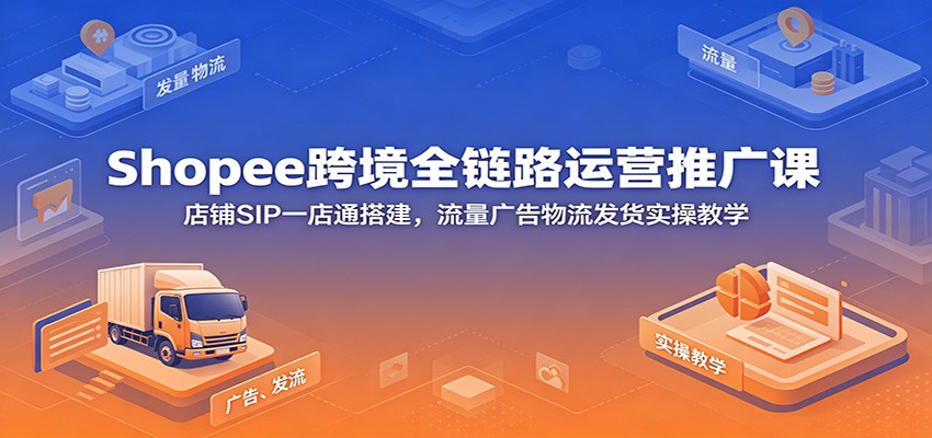 Shopee跨境全链路运营推广课：店铺SIP一店通搭建，流量广告物流发货实操教学-紫橙资源网