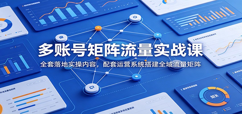 多账号矩阵流量实战课：全套落地实操内容，配套运营系统搭建全域流量矩阵-紫橙资源网