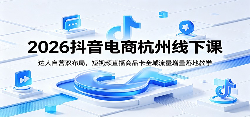 2026抖音电商杭州线下课：达人自营双布局，短视频直播商品卡全域流量增量落地教学-紫橙资源网