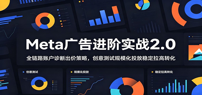 Meta广告进阶实战2.0：全链路账户诊断出价策略，创意测试规模化投放稳定拉高转化-紫橙资源网