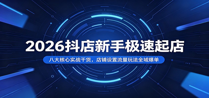 2026抖店新手极速起店：八大核心实战干货，店铺设置流量玩法全域爆单-紫橙资源网
