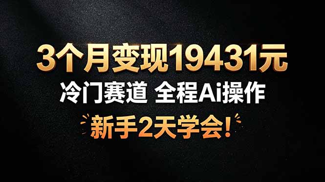 3个月变现19431元，冷门赛道 全程Ai操作，新手2天学会！-紫橙资源网