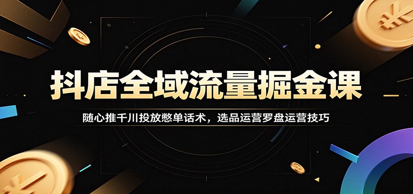 抖店全域流量掘金课：随心推千川投放憋单话术，选品运营罗盘运营技巧-紫橙资源网