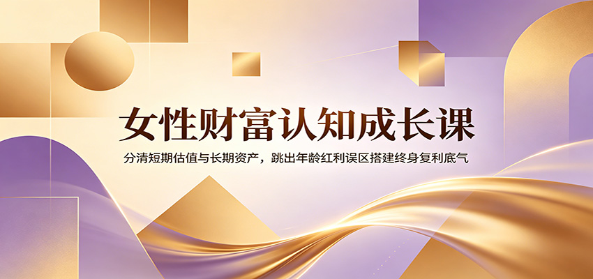 女性财富认知成长课：分清短期估值与长期资产，跳出年龄红利误区搭建终身复利底气-紫橙资源网